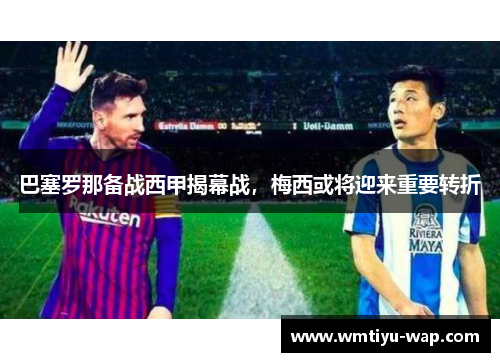 巴塞罗那备战西甲揭幕战，梅西或将迎来重要转折