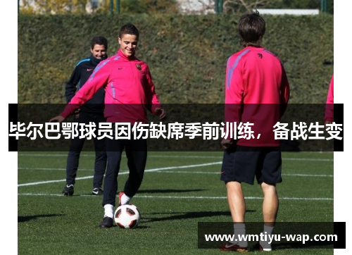 毕尔巴鄂球员因伤缺席季前训练，备战生变