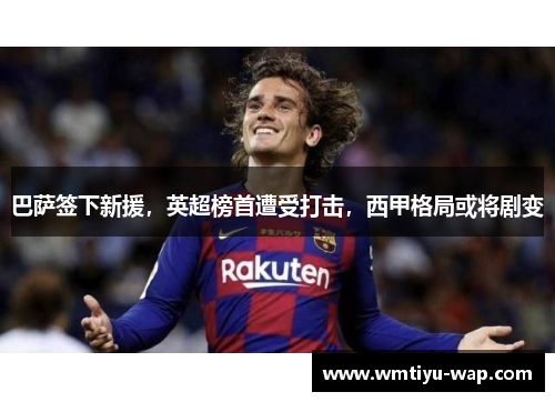 巴萨签下新援，英超榜首遭受打击，西甲格局或将剧变