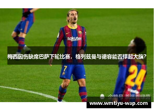 梅西因伤缺席巴萨下轮比赛，格列兹曼与德容能否撑起大旗？