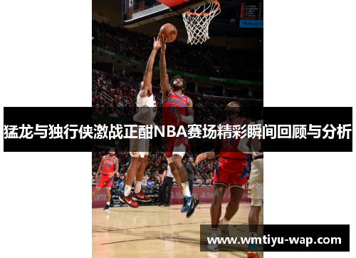 猛龙与独行侠激战正酣NBA赛场精彩瞬间回顾与分析