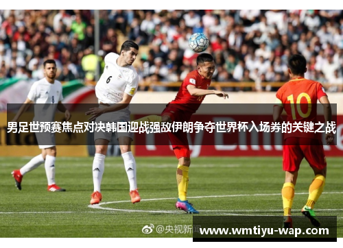 男足世预赛焦点对决韩国迎战强敌伊朗争夺世界杯入场券的关键之战