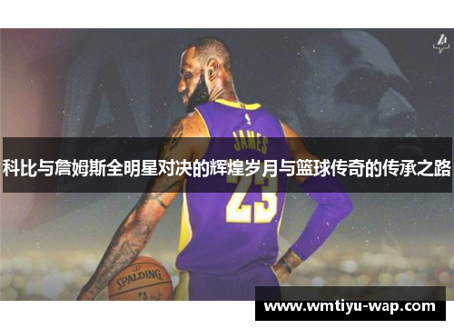 科比与詹姆斯全明星对决的辉煌岁月与篮球传奇的传承之路