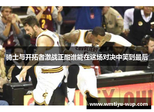 骑士与开拓者激战正酣谁能在这场对决中笑到最后