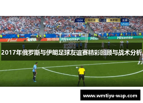 2017年俄罗斯与伊朗足球友谊赛精彩回顾与战术分析